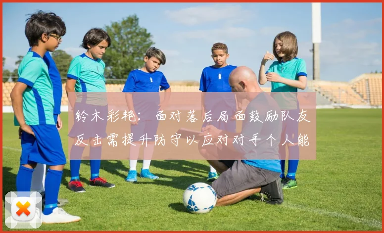 铃木彩艳：面对落后局面鼓励队友反击需提升防守以应对对手个人能力