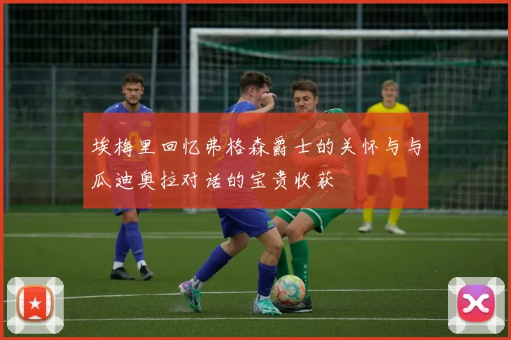 埃梅里回忆弗格森爵士的关怀与与瓜迪奥拉对话的宝贵收获