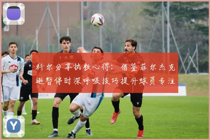 科尔分享执教心得：借鉴菲尔杰克逊暂停时深呼吸技巧提升球员专注力