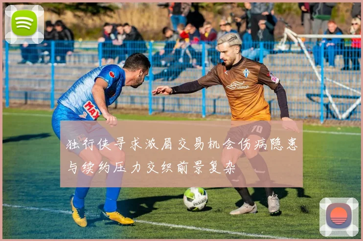 独行侠寻求浓眉交易机会伤病隐患与续约压力交织前景复杂