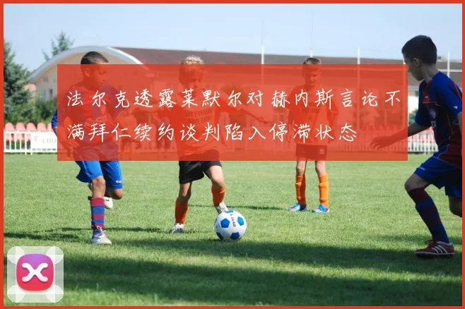 法尔克透露莱默尔对赫内斯言论不满拜仁续约谈判陷入停滞状态