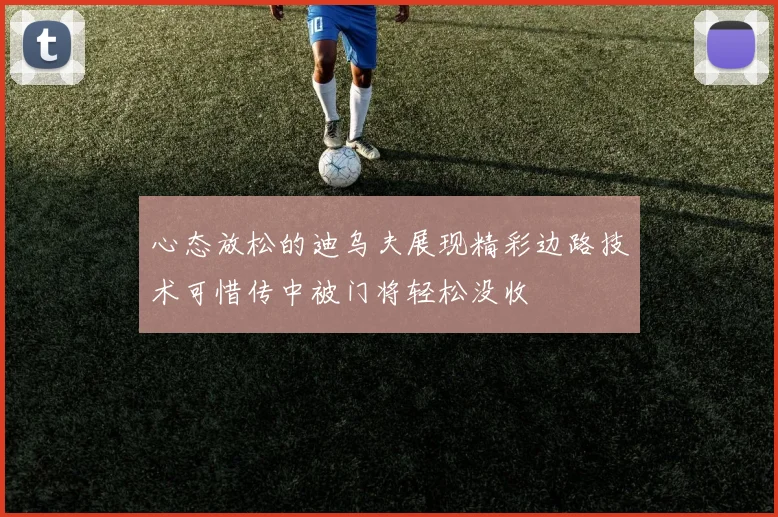 心态放松的迪乌夫展现精彩边路技术可惜传中被门将轻松没收