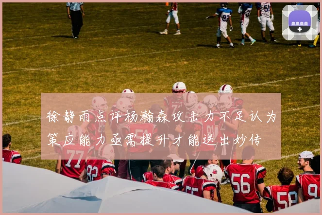 徐静雨点评杨瀚森攻击力不足认为策应能力亟需提升才能送出妙传