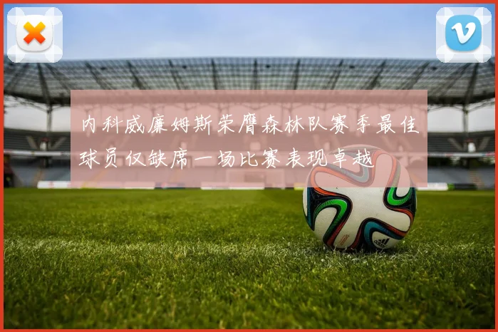 内科威廉姆斯荣膺森林队赛季最佳球员仅缺席一场比赛表现卓越