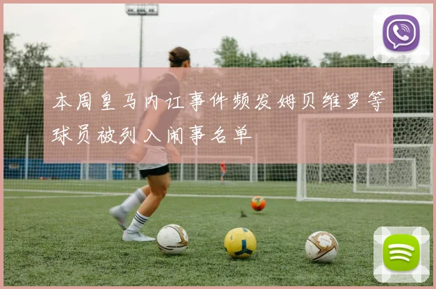 本周皇马内讧事件频发姆贝维罗等球员被列入闹事名单