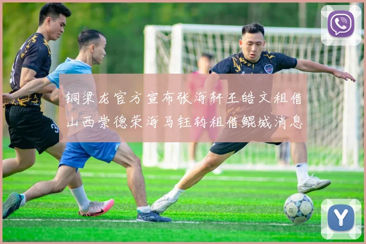 铜梁龙官方宣布张海轩王皓文租借山西崇德荣海马钰钧租借鲲城消息