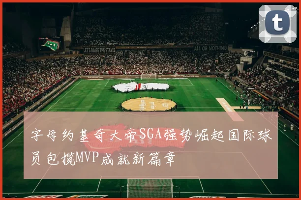 字母约基奇大帝SGA强势崛起国际球员包揽MVP成就新篇章