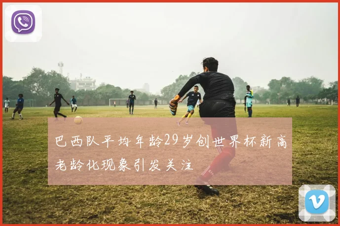 巴西队平均年龄29岁创世界杯新高老龄化现象引发关注