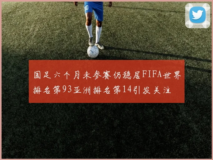 国足六个月未参赛仍稳居FIFA世界排名第93亚洲排名第14引发关注