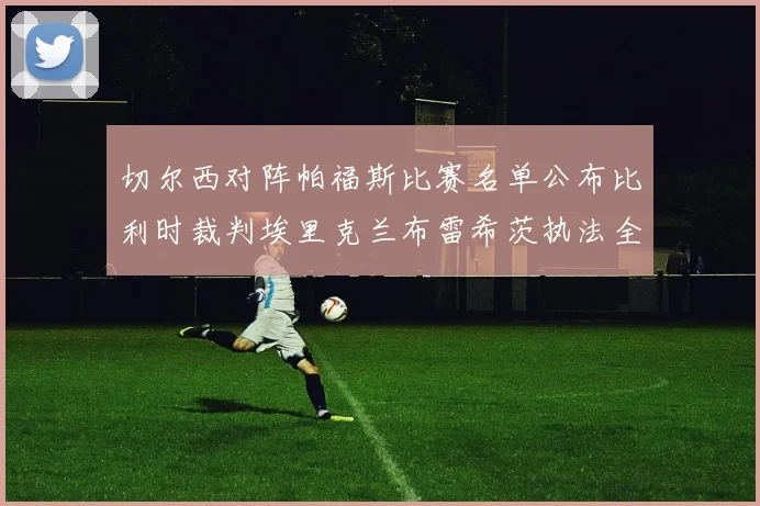 切尔西对阵帕福斯比赛名单公布比利时裁判埃里克兰布雷希茨执法全场
