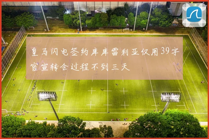 皇马闪电签约库库雷利亚仅用39字官宣转会过程不到三天