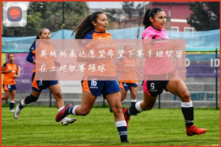 奥纳纳表达愿望希望下赛季继续留在土超联赛踢球