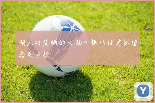 湖人对艾顿的长期中锋地位持保留态度分析