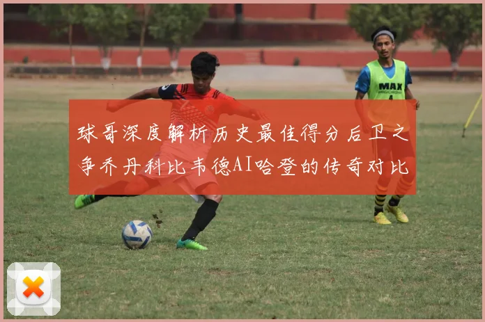 球哥深度解析历史最佳得分后卫之争乔丹科比韦德AI哈登的传奇对比