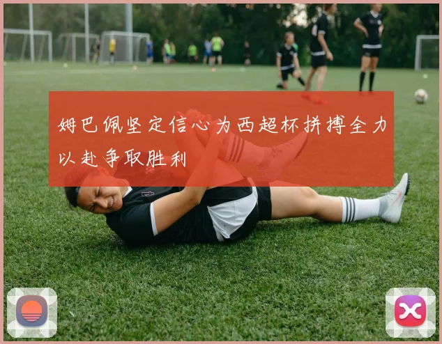 姆巴佩坚定信心为西超杯拼搏全力以赴争取胜利