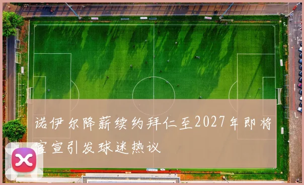 诺伊尔降薪续约拜仁至2027年即将官宣引发球迷热议