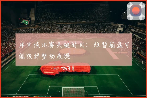 库里谈比赛关键时刻：短暂崩盘可能毁掉整场表现