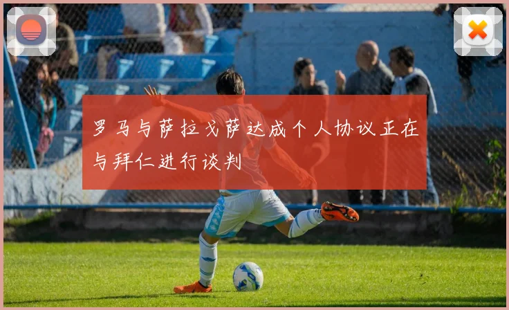 罗马与萨拉戈萨达成个人协议正在与拜仁进行谈判