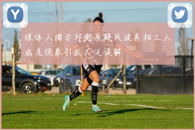 媒体人揭示邱彪质疑风波真相三人成虎现象引发广泛误解