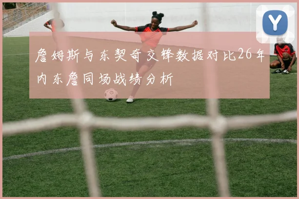 詹姆斯与东契奇交锋数据对比26年内东詹同场战绩分析