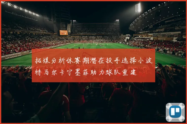 拓媒分析休赛期潜在投手选择小波特马尔卡宁墨菲助力球队重建