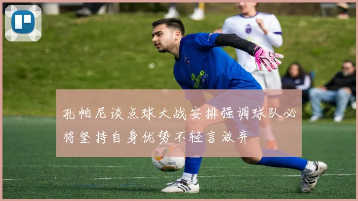 孔帕尼谈点球大战安排强调球队必将坚持自身优势不轻言放弃