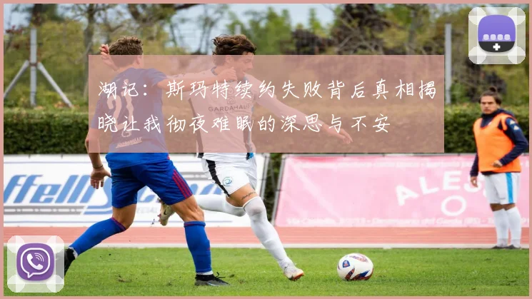 湖记：斯玛特续约失败背后真相揭晓让我彻夜难眠的深思与不安