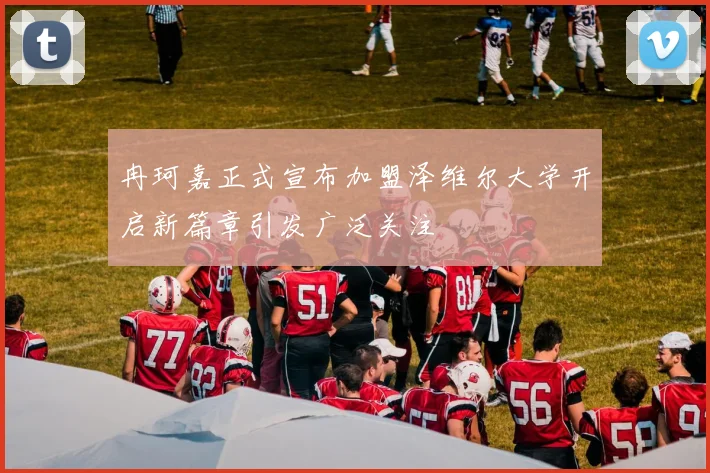 冉珂嘉正式宣布加盟泽维尔大学开启新篇章引发广泛关注