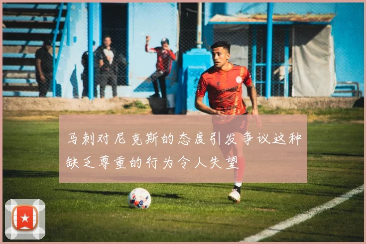 马刺对尼克斯的态度引发争议这种缺乏尊重的行为令人失望