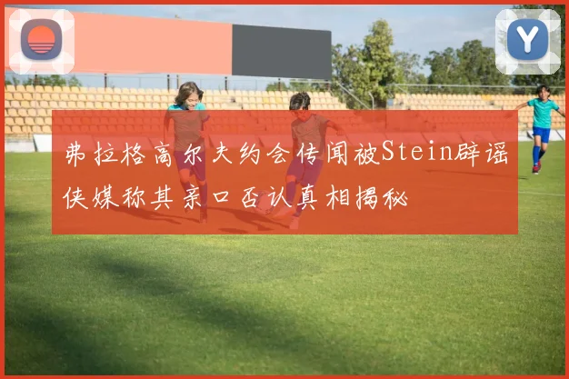弗拉格高尔夫约会传闻被Stein辟谣侠媒称其亲口否认真相揭秘