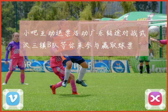 小吧互动送票活动广东铭途对战武汉三镇B队等你来参与赢取球票
